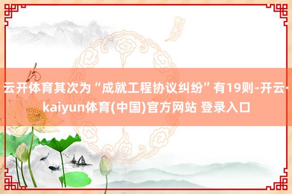 云开体育其次为“成就工程协议纠纷”有19则-开云·kaiyun体育(中国)官方网站 登录入口