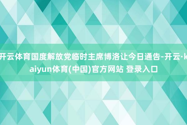 开云体育国度解放党临时主席博洛让今日通告-开云·kaiyun体育(中国)官方网站 登录入口