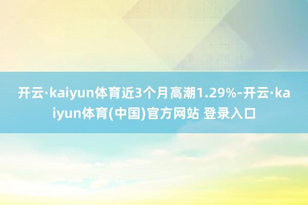 开云·kaiyun体育近3个月高潮1.29%-开云·kaiyun体育(中国)官方网站 登录入口