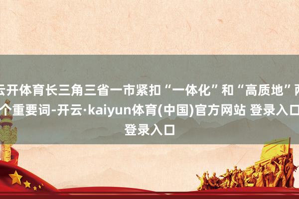 云开体育长三角三省一市紧扣“一体化”和“高质地”两个重要词-开云·kaiyun体育(中国)官方网站 登录入口