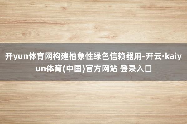 开yun体育网构建抽象性绿色信赖器用-开云·kaiyun体育(中国)官方网站 登录入口