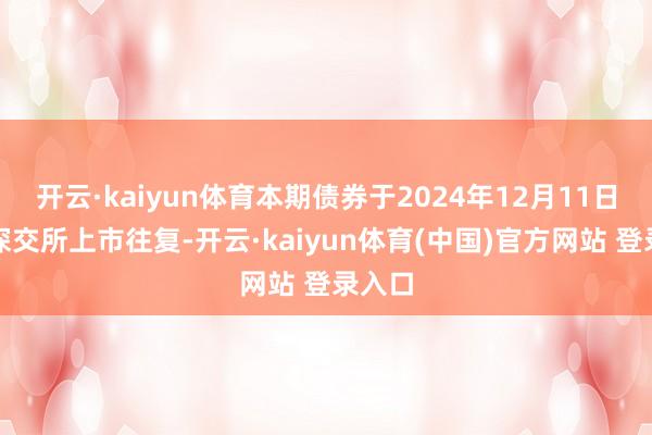 开云·kaiyun体育本期债券于2024年12月11日起在深交所上市往复-开云·kaiyun体育(中国)官方网站 登录入口