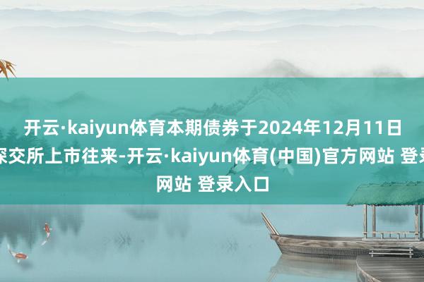 开云·kaiyun体育本期债券于2024年12月11日起在深交所上市往来-开云·kaiyun体育(中国)官方网站 登录入口
