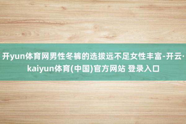 开yun体育网男性冬裤的选拔远不足女性丰富-开云·kaiyun体育(中国)官方网站 登录入口