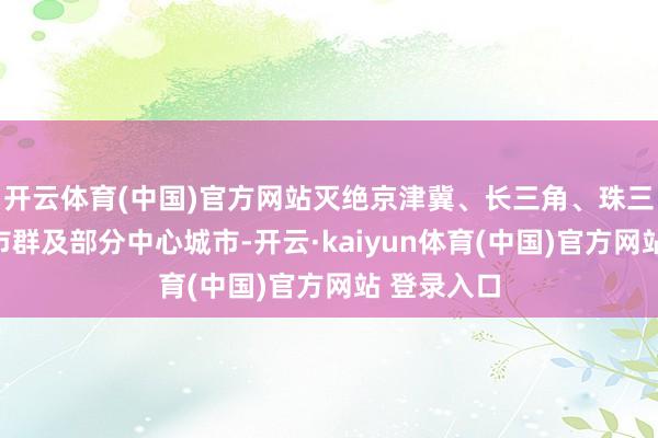 开云体育(中国)官方网站灭绝京津冀、长三角、珠三角一线城市群及部分中心城市-开云·kaiyun体育(中国)官方网站 登录入口