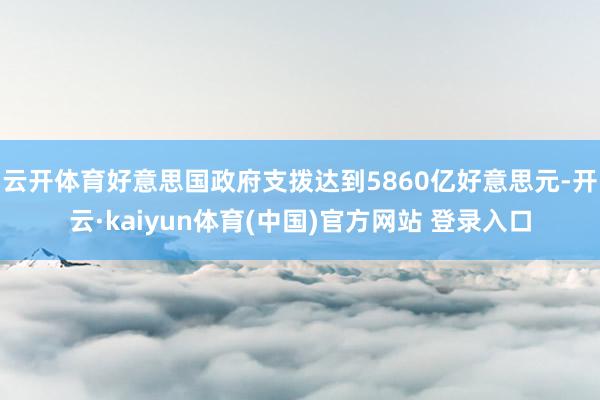云开体育好意思国政府支拨达到5860亿好意思元-开云·kaiyun体育(中国)官方网站 登录入口