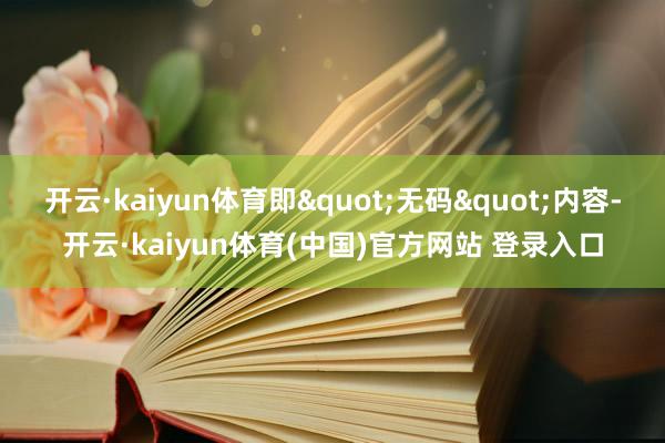 开云·kaiyun体育即"无码"内容-开云·kaiyun体育(中国)官方网站 登录入口