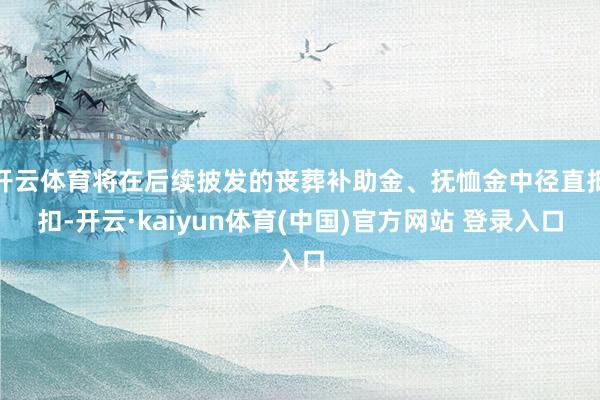 开云体育将在后续披发的丧葬补助金、抚恤金中径直抵扣-开云·kaiyun体育(中国)官方网站 登录入口