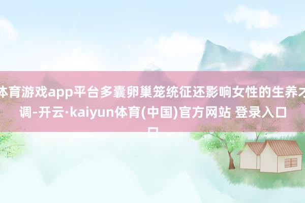 体育游戏app平台多囊卵巢笼统征还影响女性的生养才调-开云·kaiyun体育(中国)官方网站 登录入口