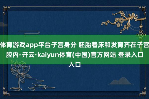 体育游戏app平台子宫身分 胚胎着床和发育齐在子宫腔内-开云·kaiyun体育(中国)官方网站 登录入口