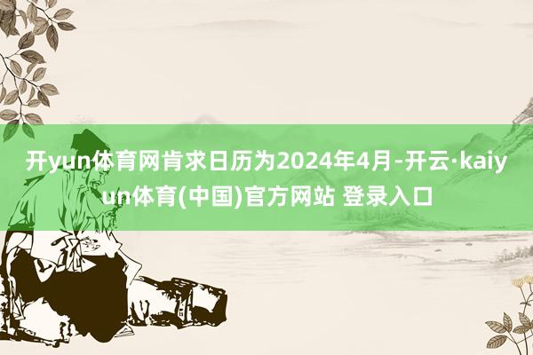 开yun体育网肯求日历为2024年4月-开云·kaiyun体育(中国)官方网站 登录入口