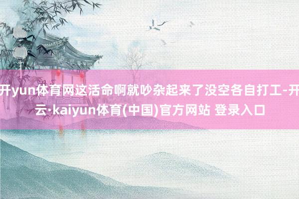 开yun体育网这活命啊就吵杂起来了没空各自打工-开云·kaiyun体育(中国)官方网站 登录入口