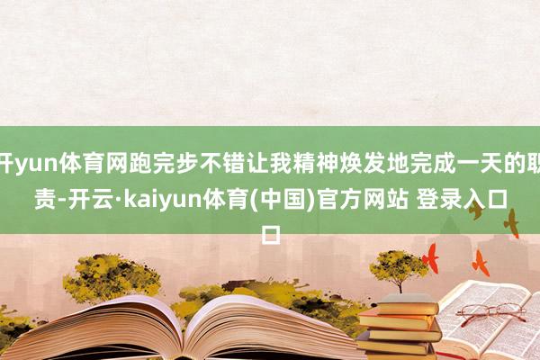 开yun体育网跑完步不错让我精神焕发地完成一天的职责-开云·kaiyun体育(中国)官方网站 登录入口