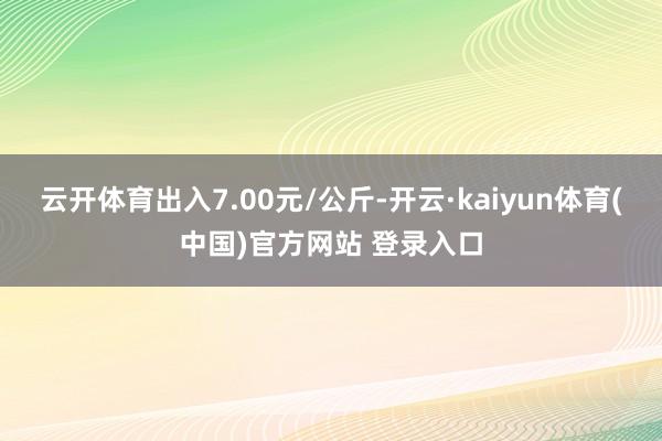 云开体育出入7.00元/公斤-开云·kaiyun体育(中国)官方网站 登录入口