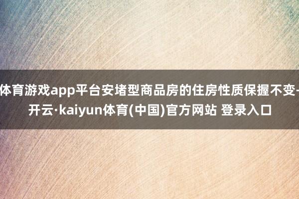 体育游戏app平台安堵型商品房的住房性质保握不变-开云·kaiyun体育(中国)官方网站 登录入口