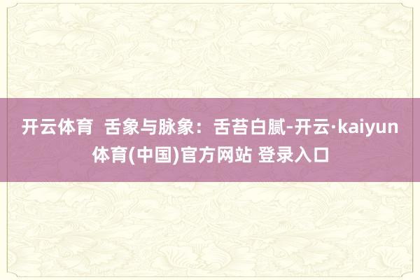 开云体育 舌象与脉象:舌苔白腻-开云·kaiyun体育(中国)官方网站 登录入口