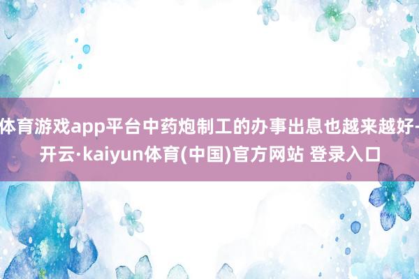 体育游戏app平台中药炮制工的办事出息也越来越好-开云·kaiyun体育(中国)官方网站 登录入口
