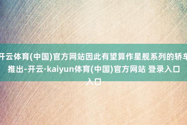 开云体育(中国)官方网站因此有望算作星舰系列的轿车推出-开云·kaiyun体育(中国)官方网站 登录入口