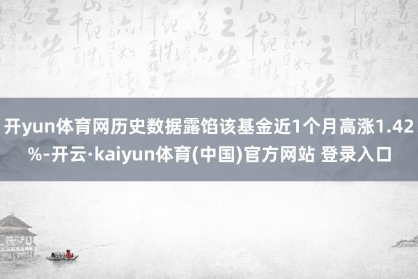 开yun体育网历史数据露馅该基金近1个月高涨1.42%-开云·kaiyun体育(中国)官方网站 登录入口