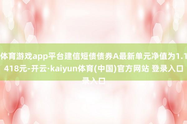 体育游戏app平台建信短债债券A最新单元净值为1.1418元-开云·kaiyun体育(中国)官方网站 登录入口