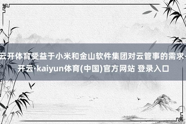 云开体育受益于小米和金山软件集团对云管事的需求-开云·kaiyun体育(中国)官方网站 登录入口