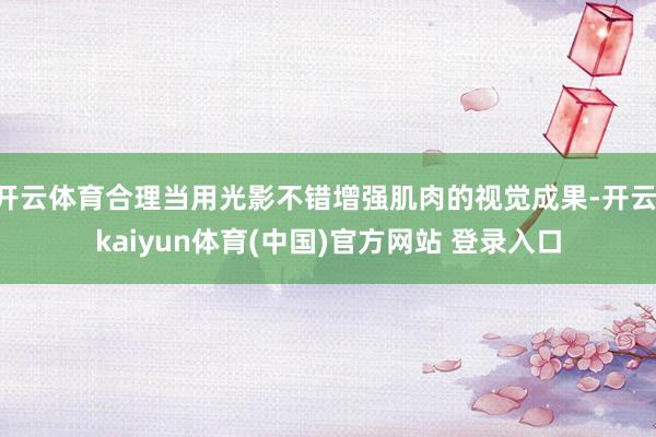 开云体育合理当用光影不错增强肌肉的视觉成果-开云·kaiyun体育(中国)官方网站 登录入口