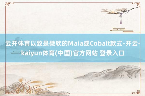 云开体育以致是微软的Maia或Cobalt款式-开云·kaiyun体育(中国)官方网站 登录入口