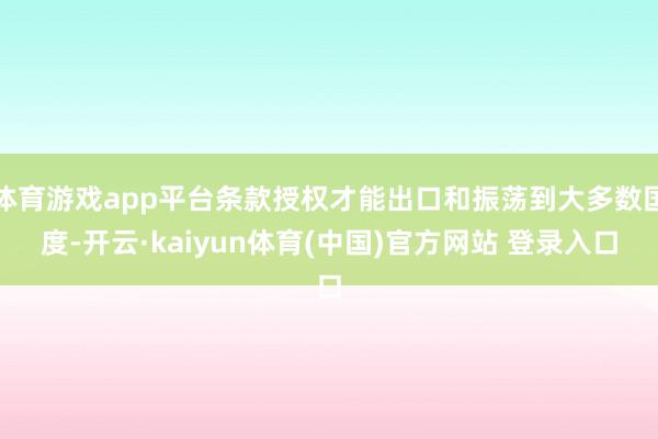 体育游戏app平台条款授权才能出口和振荡到大多数国度-开云·kaiyun体育(中国)官方网站 登录入口