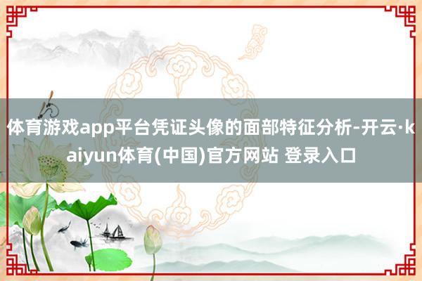 体育游戏app平台凭证头像的面部特征分析-开云·kaiyun体育(中国)官方网站 登录入口