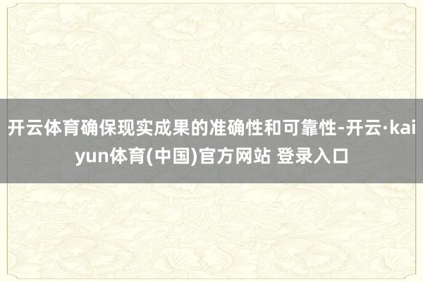 开云体育确保现实成果的准确性和可靠性-开云·kaiyun体育(中国)官方网站 登录入口