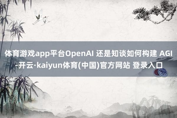 体育游戏app平台OpenAI 还是知谈如何构建 AGI-开云·kaiyun体育(中国)官方网站 登录入口
