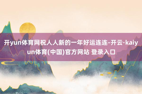 开yun体育网祝人人新的一年好运连连-开云·kaiyun体育(中国)官方网站 登录入口