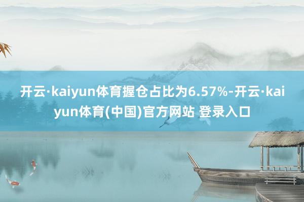 开云·kaiyun体育握仓占比为6.57%-开云·kaiyun体育(中国)官方网站 登录入口