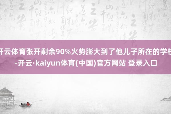 开云体育张开剩余90%火势膨大到了他儿子所在的学校-开云·kaiyun体育(中国)官方网站 登录入口