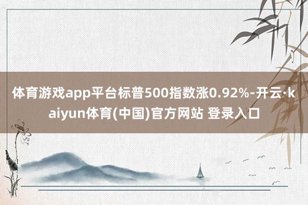 体育游戏app平台标普500指数涨0.92%-开云·kaiyun体育(中国)官方网站 登录入口