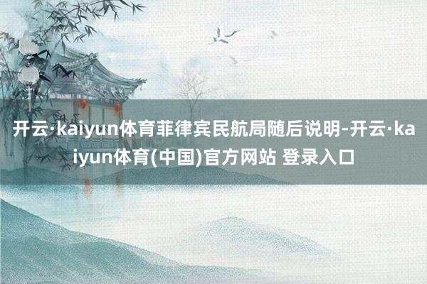 开云·kaiyun体育菲律宾民航局随后说明-开云·kaiyun体育(中国)官方网站 登录入口