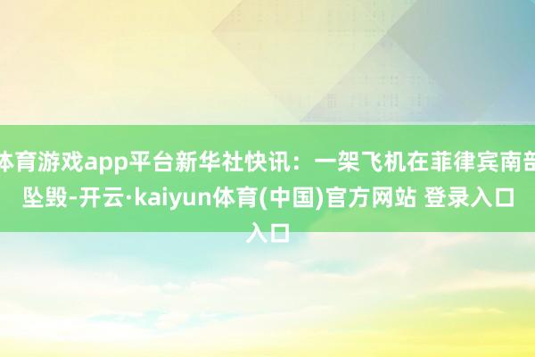 体育游戏app平台新华社快讯：一架飞机在菲律宾南部坠毁-开云·kaiyun体育(中国)官方网站 登录入口