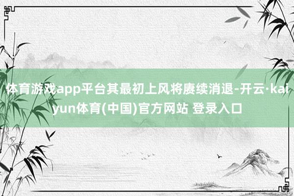 体育游戏app平台其最初上风将赓续消退-开云·kaiyun体育(中国)官方网站 登录入口