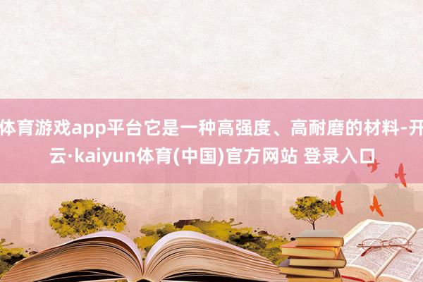 体育游戏app平台它是一种高强度、高耐磨的材料-开云·kaiyun体育(中国)官方网站 登录入口
