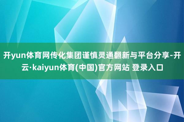 开yun体育网　　传化集团谨慎灵通翻新与平台分享-开云·kaiyun体育(中国)官方网站 登录入口