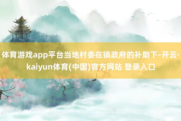体育游戏app平台当地村委在镇政府的补助下-开云·kaiyun体育(中国)官方网站 登录入口