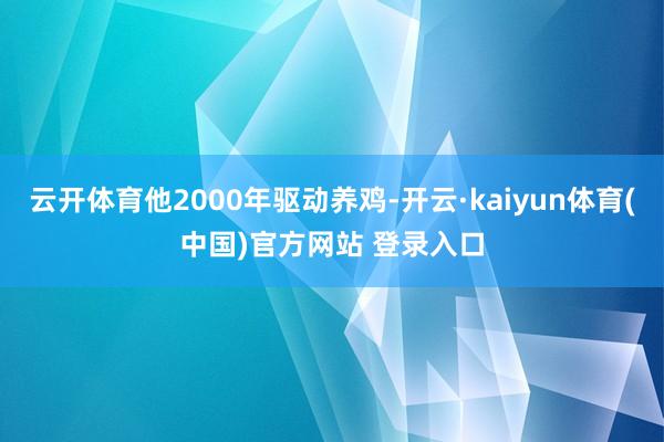 云开体育他2000年驱动养鸡-开云·kaiyun体育(中国)官方网站 登录入口