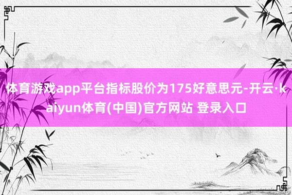 体育游戏app平台指标股价为175好意思元-开云·kaiyun体育(中国)官方网站 登录入口