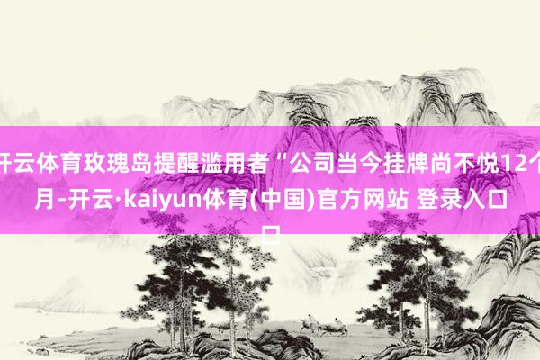 开云体育玫瑰岛提醒滥用者“公司当今挂牌尚不悦12个月-开云·kaiyun体育(中国)官方网站 登录入口