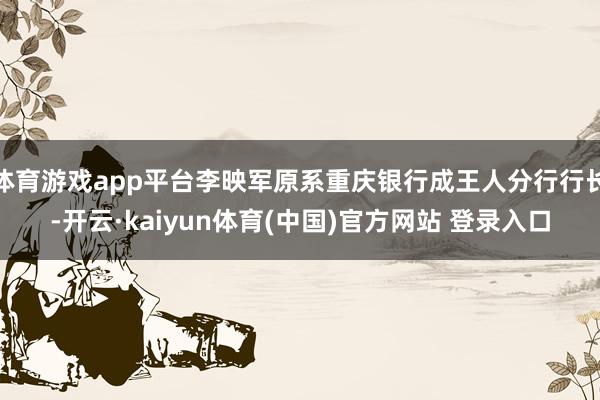 体育游戏app平台李映军原系重庆银行成王人分行行长-开云·kaiyun体育(中国)官方网站 登录入口