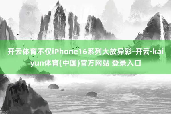 开云体育不仅iPhone16系列大放异彩-开云·kaiyun体育(中国)官方网站 登录入口