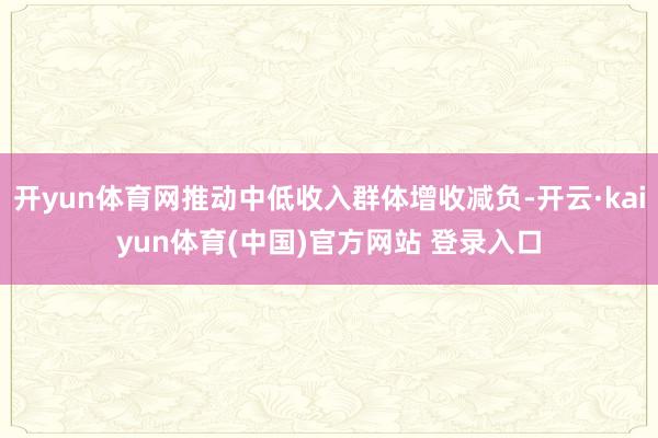 开yun体育网推动中低收入群体增收减负-开云·kaiyun体育(中国)官方网站 登录入口