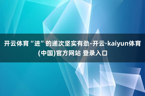 开云体育“进”的递次坚实有劲-开云·kaiyun体育(中国)官方网站 登录入口