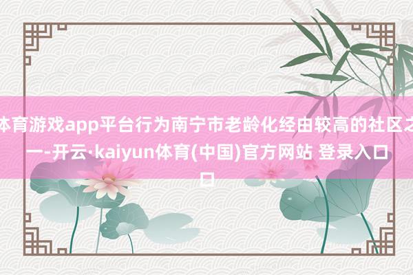 体育游戏app平台行为南宁市老龄化经由较高的社区之一-开云·kaiyun体育(中国)官方网站 登录入口