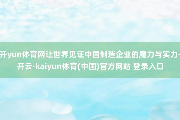 开yun体育网让世界见证中国制造企业的魔力与实力-开云·kaiyun体育(中国)官方网站 登录入口